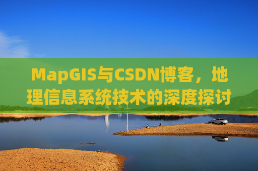 MapGIS与CSDN博客,地理信息系统技术的深度探讨